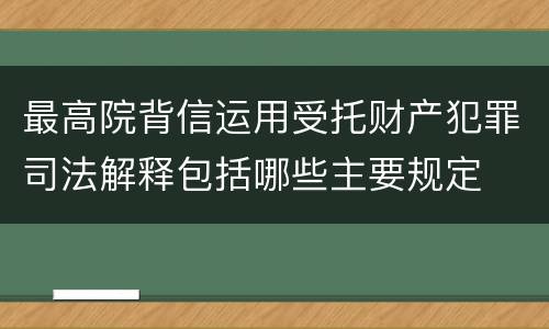 最高院背信运用受托财产犯罪司法解释包括哪些主要规定