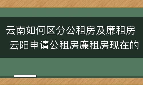 云南如何区分公租房及廉租房 云阳申请公租房廉租房现在的什么地方