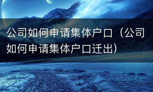 公司如何申请集体户口（公司如何申请集体户口迁出）