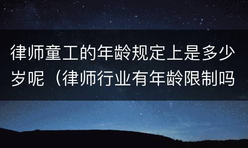 律师童工的年龄规定上是多少岁呢（律师行业有年龄限制吗）