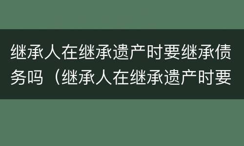 继承人在继承遗产时要继承债务吗（继承人在继承遗产时要继承债务吗）
