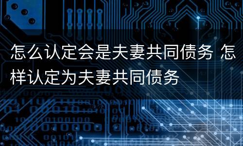 怎么认定会是夫妻共同债务 怎样认定为夫妻共同债务