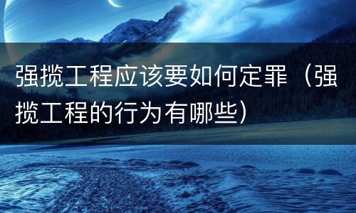 强揽工程应该要如何定罪（强揽工程的行为有哪些）