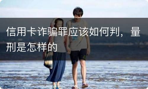 信用卡诈骗罪应该如何判，量刑是怎样的