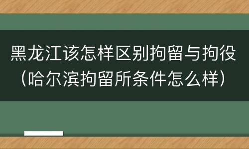 黑龙江该怎样区别拘留与拘役（哈尔滨拘留所条件怎么样）