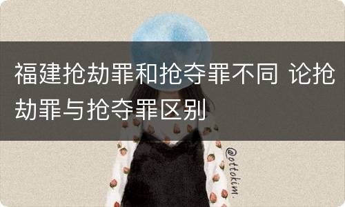福建抢劫罪和抢夺罪不同 论抢劫罪与抢夺罪区别