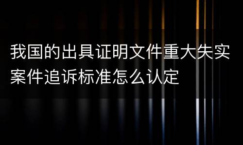 我国的出具证明文件重大失实案件追诉标准怎么认定