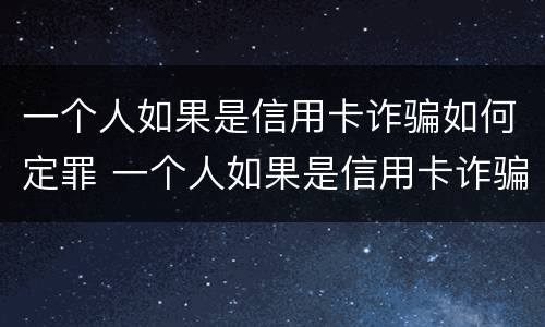 一个人如果是信用卡诈骗如何定罪 一个人如果是信用卡诈骗如何定罪量刑