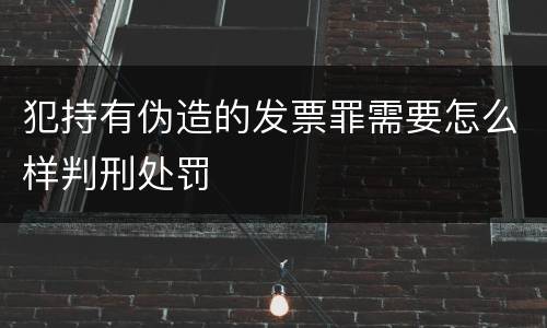 犯持有伪造的发票罪需要怎么样判刑处罚