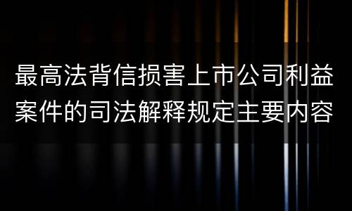 最高法背信损害上市公司利益案件的司法解释规定主要内容有哪些