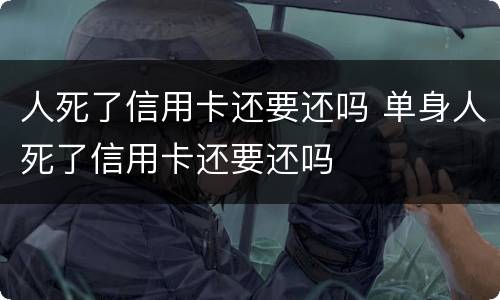人死了信用卡还要还吗 单身人死了信用卡还要还吗