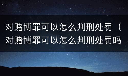 对赌博罪可以怎么判刑处罚（对赌博罪可以怎么判刑处罚吗）