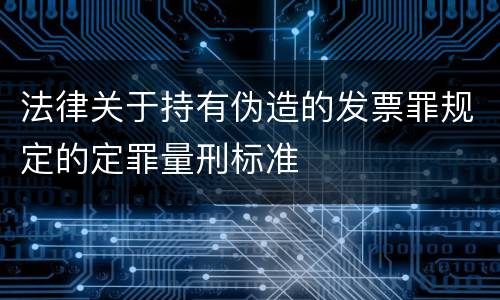 法律关于持有伪造的发票罪规定的定罪量刑标准