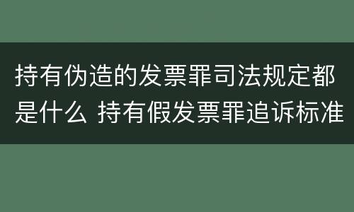 持有伪造的发票罪司法规定都是什么 持有假发票罪追诉标准