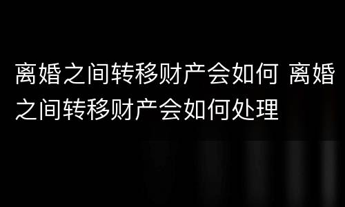 离婚之间转移财产会如何 离婚之间转移财产会如何处理