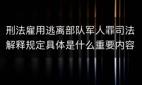 刑法雇用逃离部队军人罪司法解释规定具体是什么重要内容