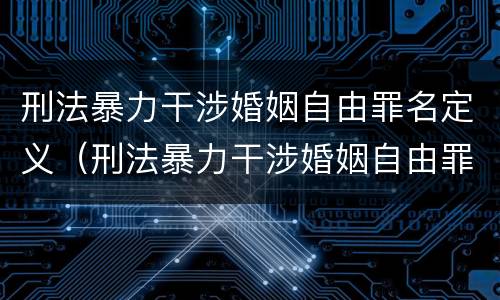 刑法暴力干涉婚姻自由罪名定义（刑法暴力干涉婚姻自由罪名定义是什么）