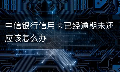 中信银行信用卡已经逾期未还应该怎么办