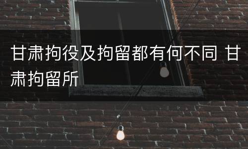 甘肃拘役及拘留都有何不同 甘肃拘留所