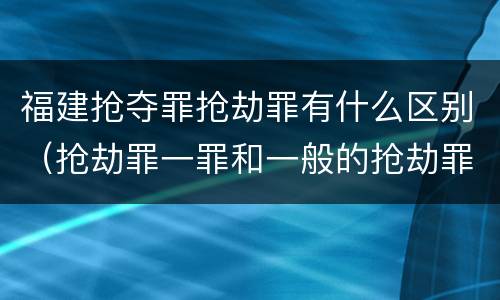 福建抢夺罪抢劫罪有什么区别（抢劫罪一罪和一般的抢劫罪）