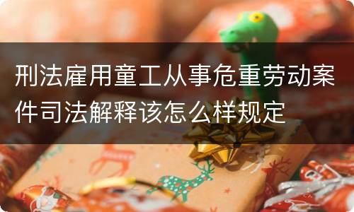 刑法雇用童工从事危重劳动案件司法解释该怎么样规定
