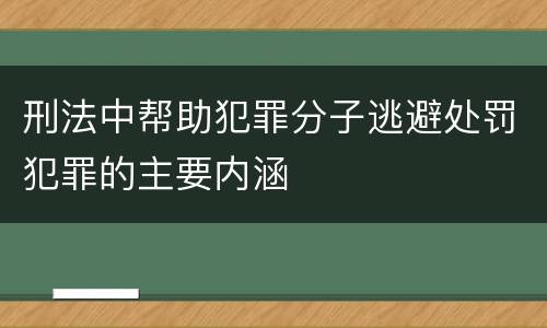 刑法中帮助犯罪分子逃避处罚犯罪的主要内涵