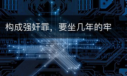 构成强奸罪，要坐几年的牢