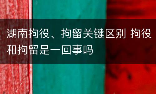 湖南拘役、拘留关键区别 拘役和拘留是一回事吗