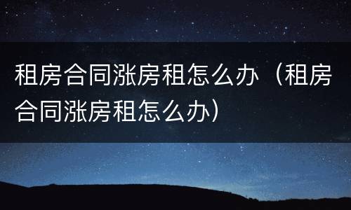 租房合同涨房租怎么办（租房合同涨房租怎么办）