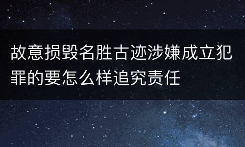 故意损毁名胜古迹涉嫌成立犯罪的要怎么样追究责任