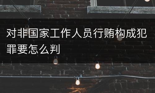 对非国家工作人员行贿构成犯罪要怎么判
