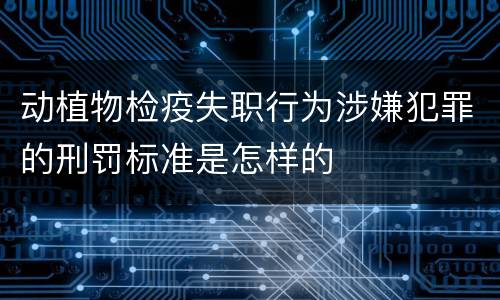 动植物检疫失职行为涉嫌犯罪的刑罚标准是怎样的