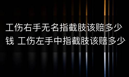 工伤右手无名指截肢该赔多少钱 工伤左手中指截肢该赔多少钱