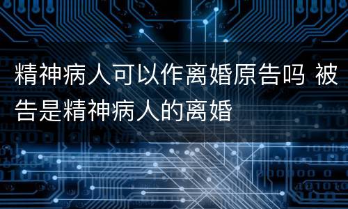 精神病人可以作离婚原告吗 被告是精神病人的离婚