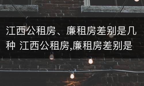 江西公租房、廉租房差别是几种 江西公租房,廉租房差别是几种情况