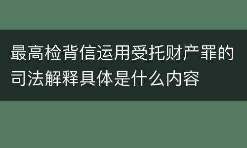 最高检背信运用受托财产罪的司法解释具体是什么内容