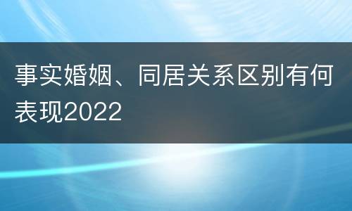 事实婚姻、同居关系区别有何表现2022