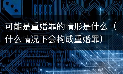 可能是重婚罪的情形是什么（什么情况下会构成重婚罪）
