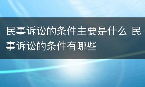 民事诉讼的条件主要是什么 民事诉讼的条件有哪些