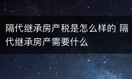 隔代继承房产税是怎么样的 隔代继承房产需要什么