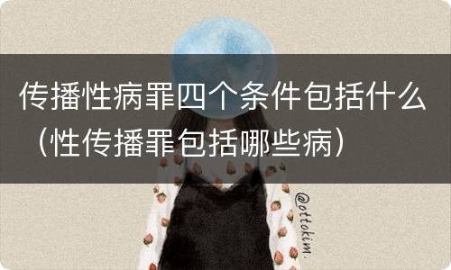 传播性病罪四个条件包括什么（性传播罪包括哪些病）