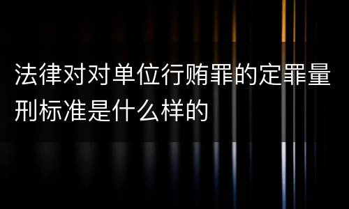 法律对对单位行贿罪的定罪量刑标准是什么样的