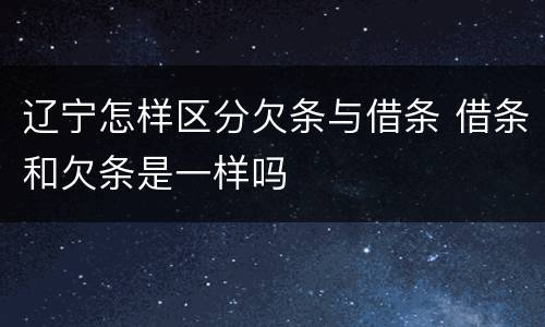 辽宁怎样区分欠条与借条 借条和欠条是一样吗