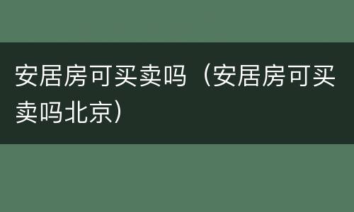 安居房可买卖吗（安居房可买卖吗北京）