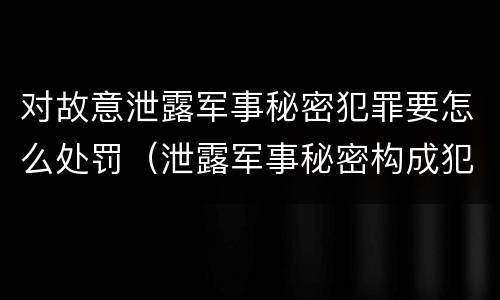 对故意泄露军事秘密犯罪要怎么处罚（泄露军事秘密构成犯罪的）