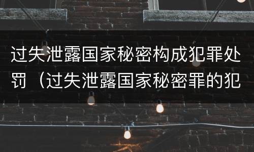 过失泄露国家秘密构成犯罪处罚（过失泄露国家秘密罪的犯罪主体）