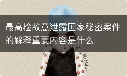 最高检故意泄露国家秘密案件的解释重要内容是什么