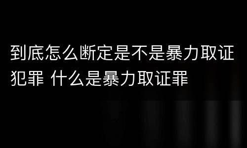 到底怎么断定是不是暴力取证犯罪 什么是暴力取证罪