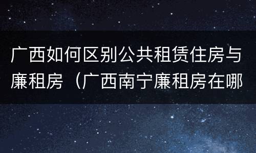 广西如何区别公共租赁住房与廉租房（广西南宁廉租房在哪个区域）
