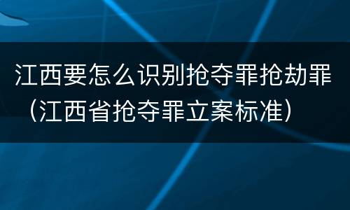 江西要怎么识别抢夺罪抢劫罪（江西省抢夺罪立案标准）